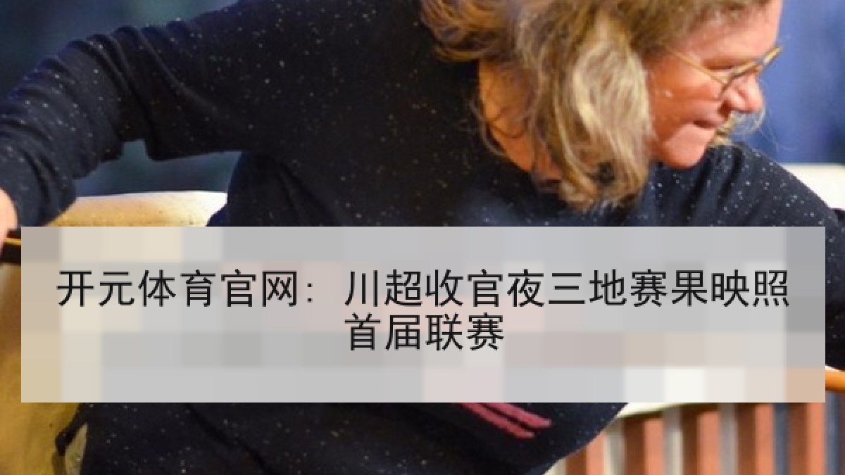 开元体育官网: 川超收官夜三地赛果映照首届联赛 开元体育官网: 川超收官夜三地赛果映照首届联赛