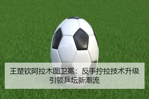 wang-chu-qin-a-la-mu-tu-wei-mian-fan-shou-ning-la-ji-shu-sheng-ji-yin-ling-ping-tan-xin-chao-liu-2-522.jpg