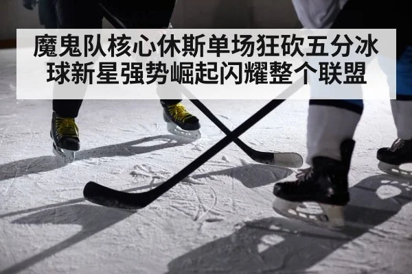 魔鬼队核心休斯单场狂砍五分冰球新星强势崛起闪耀整个联盟
