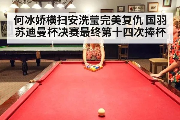何冰娇横扫安洗莹完美复仇 国羽苏迪曼杯决赛最终第十四次捧杯
