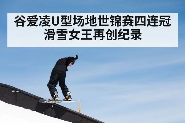 谷爱凌U型场地世锦赛四连冠滑雪女王再创纪录