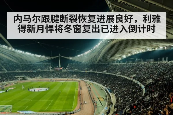 内马尔跟腱断裂恢复进展良好，利雅得新月悍将冬窗复出已进入倒计时