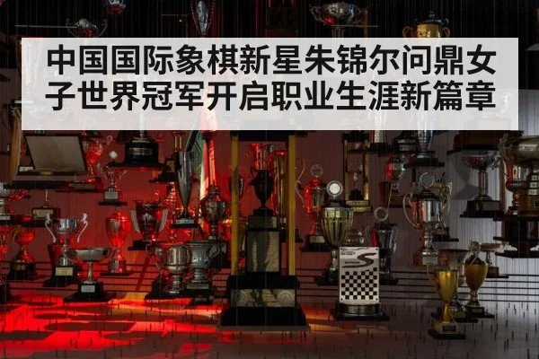 中国国际象棋新星朱锦尔问鼎女子世界冠军开启职业生涯新篇章