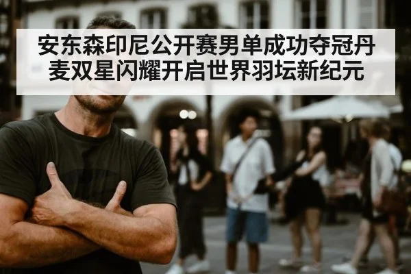 安东森印尼公开赛男单成功夺冠丹麦双星闪耀开启世界羽坛新纪元