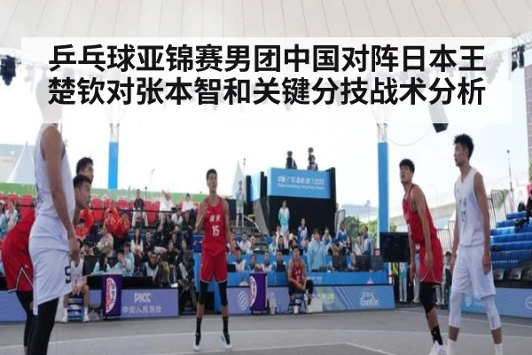 乒乓球亚锦赛男团中国对阵日本王楚钦对张本智和关键分技战术分析