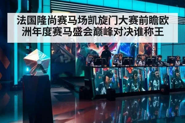 法国隆尚赛马场凯旋门大赛前瞻欧洲年度赛马盛会巅峰对决谁称王